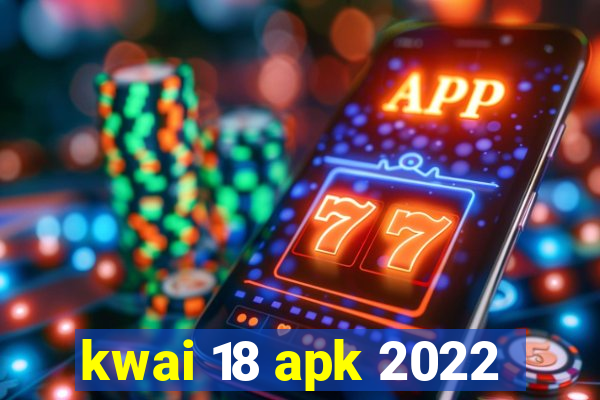 kwai 18 apk 2022